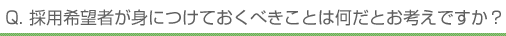 Q. 採用希望者が身につけておくべきことは何だとお考えですか